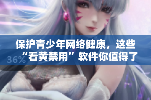 保护青少年网络健康，这些“看黄禁用”软件你值得了解