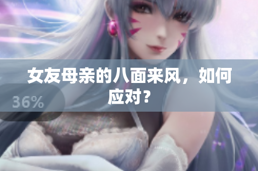 女友母亲的八面来风，如何应对？