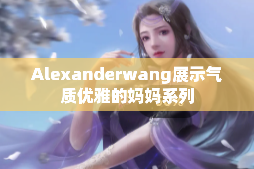 Alexanderwang展示气质优雅的妈妈系列