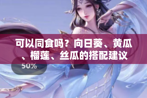 可以同食吗？向日葵、黄瓜、榴莲、丝瓜的搭配建议