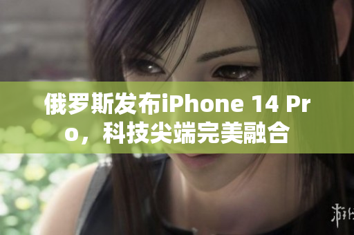 俄罗斯发布iPhone 14 Pro，科技尖端完美融合