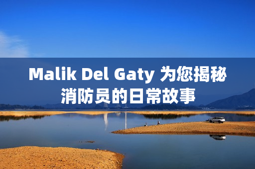 Malik Del Gaty 为您揭秘消防员的日常故事