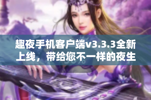 趣夜手机客户端v3.3.3全新上线，带给您不一样的夜生活！
