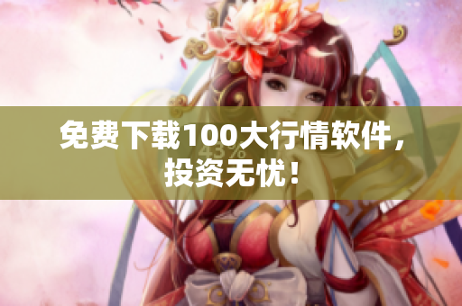 免费下载100大行情软件，投资无忧！