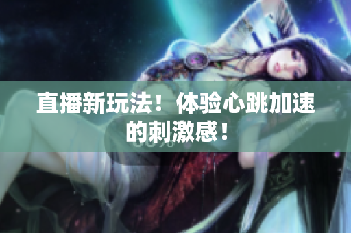 直播新玩法！体验心跳加速的刺激感！