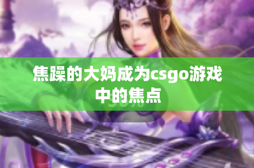焦躁的大妈成为csgo游戏中的焦点