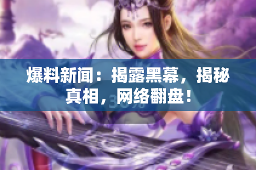 爆料新闻：揭露黑幕，揭秘真相，网络翻盘！