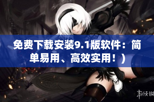 免费下载安装9.1版软件：简单易用、高效实用！)