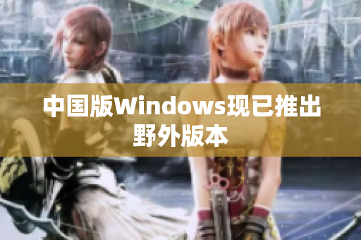 中国版Windows现已推出野外版本