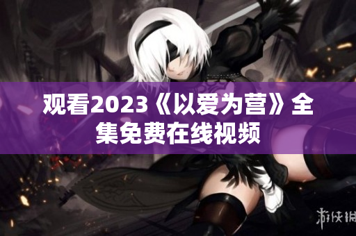 观看2023《以爱为营》全集免费在线视频