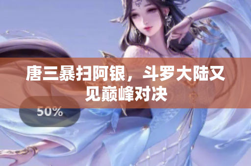 唐三暴扫阿银，斗罗大陆又见巅峰对决