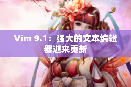 Vim 9.1：强大的文本编辑器迎来更新