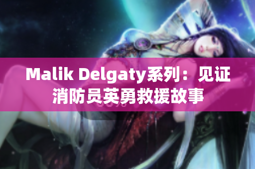 Malik Delgaty系列：见证消防员英勇救援故事