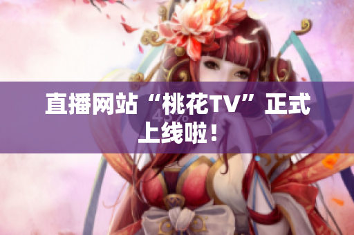 直播网站“桃花TV”正式上线啦！