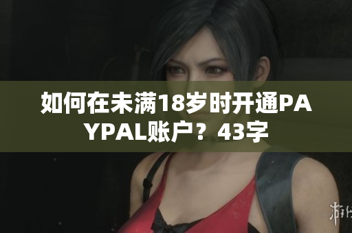 如何在未满18岁时开通PAYPAL账户？43字