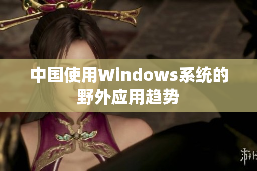 中国使用Windows系统的野外应用趋势