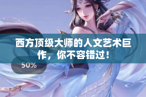 西方顶级大师的人文艺术巨作，你不容错过！