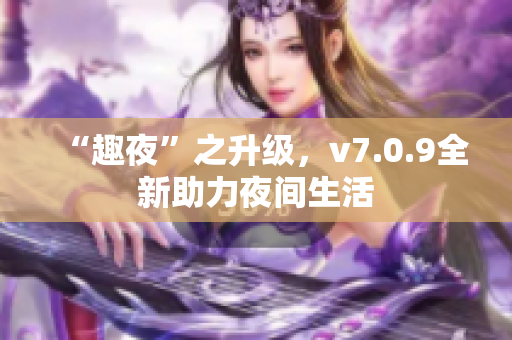 “趣夜”之升级，v7.0.9全新助力夜间生活