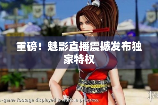 重磅！魅影直播震撼发布独家特权