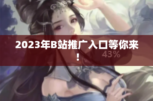 2023年B站推广入口等你来！