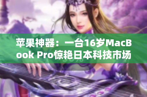 苹果神器：一台16岁MacBook Pro惊艳日本科技市场