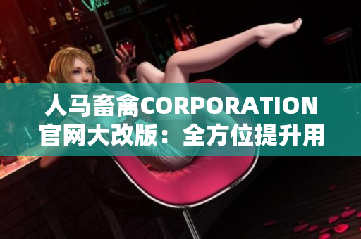 人马畜禽CORPORATION官网大改版：全方位提升用户体验
