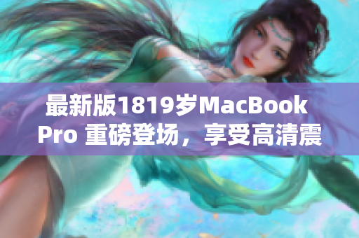 最新版1819岁MacBook Pro 重磅登场，享受高清震撼视觉盛宴