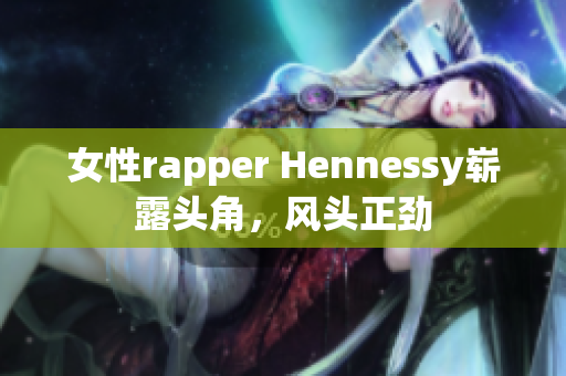 女性rapper Hennessy崭露头角，风头正劲