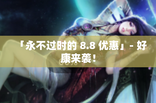 「永不过时的 8.8 优惠」- 好康来袭！