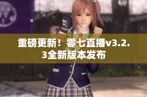 重磅更新！零七直播v3.2.3全新版本发布