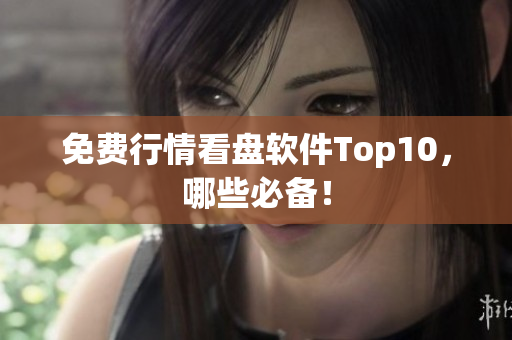 免费行情看盘软件Top10，哪些必备！