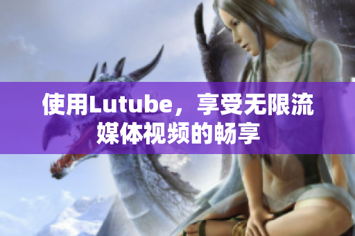使用Lutube，享受无限流媒体视频的畅享