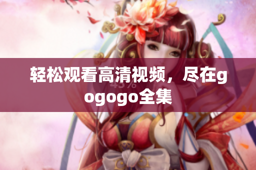 轻松观看高清视频，尽在gogogo全集