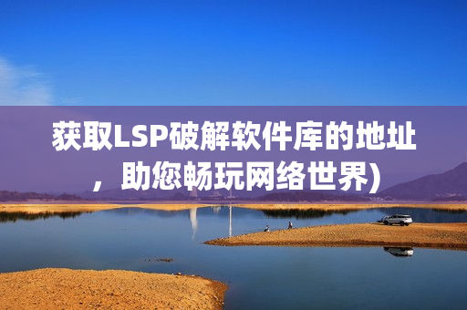 获取LSP破解软件库的地址，助您畅玩网络世界)