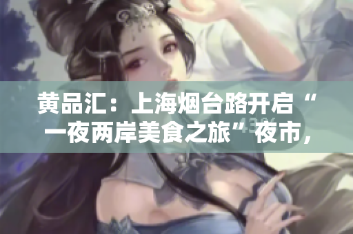 黄品汇：上海烟台路开启“一夜两岸美食之旅”夜市，如何规避排队烦恼？