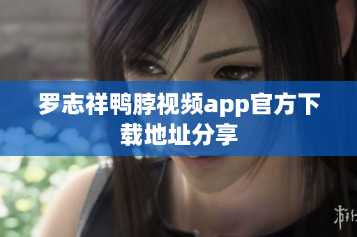 罗志祥鸭脖视频app官方下载地址分享