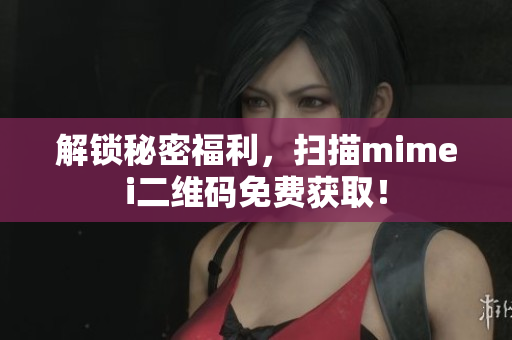 解锁秘密福利，扫描mimei二维码免费获取！