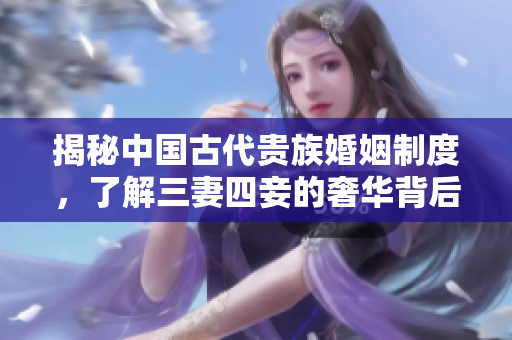 揭秘中国古代贵族婚姻制度，了解三妻四妾的奢华背后