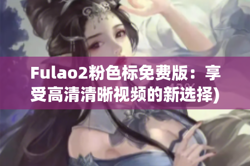 Fulao2粉色标免费版：享受高清清晰视频的新选择)