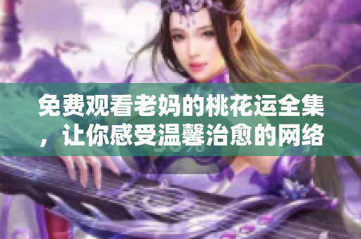 免费观看老妈的桃花运全集，让你感受温馨治愈的网络剧