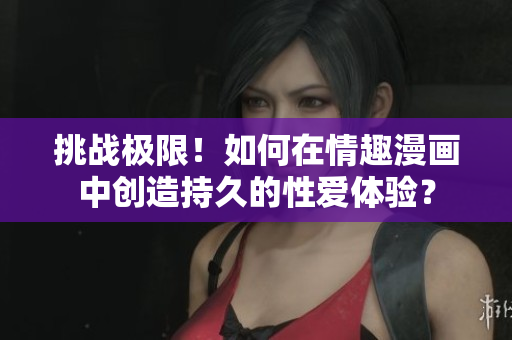 挑战极限！如何在情趣漫画中创造持久的性爱体验？