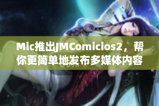 Mic推出JMComicios2，帮你更简单地发布多媒体内容！