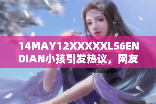 14MAY12XXXXXL56ENDIAN小孩引发热议，网友关注度爆棚