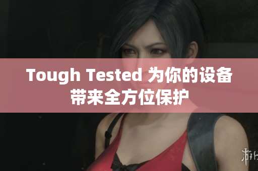 Tough Tested 为你的设备带来全方位保护