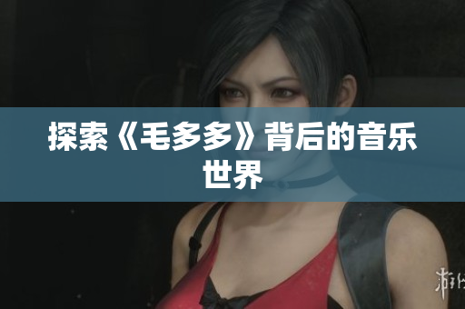 探索《毛多多》背后的音乐世界