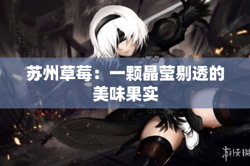 苏州草莓：一颗晶莹剔透的美味果实