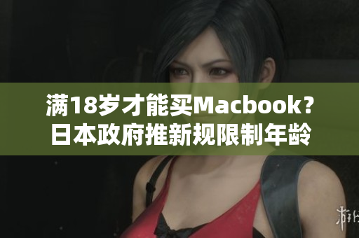 满18岁才能买Macbook？日本政府推新规限制年龄