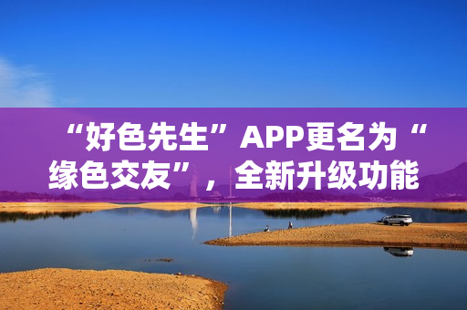 “好色先生”APP更名为“缘色交友”，全新升级功能。