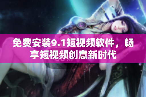 免费安装9.1短视频软件，畅享短视频创意新时代