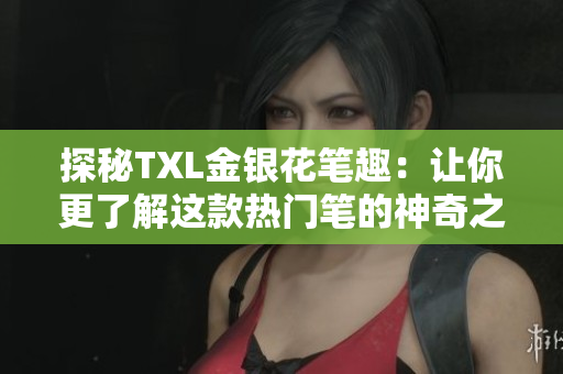 探秘TXL金银花笔趣：让你更了解这款热门笔的神奇之处
